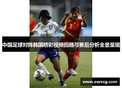 中国足球对阵韩国精彩视频回顾与赛后分析全景呈现